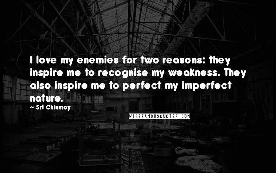 Sri Chinmoy Quotes: I love my enemies for two reasons: they inspire me to recognise my weakness. They also inspire me to perfect my imperfect nature.