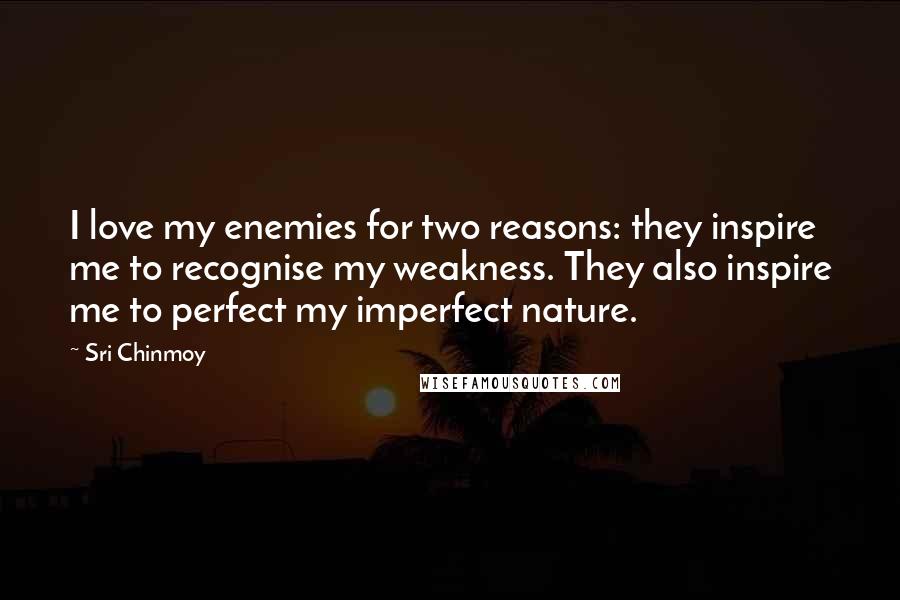 Sri Chinmoy Quotes: I love my enemies for two reasons: they inspire me to recognise my weakness. They also inspire me to perfect my imperfect nature.