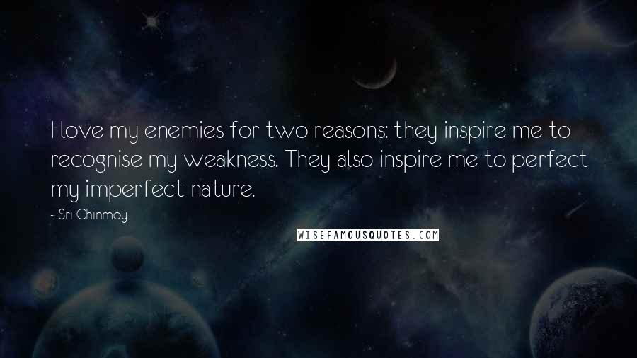 Sri Chinmoy Quotes: I love my enemies for two reasons: they inspire me to recognise my weakness. They also inspire me to perfect my imperfect nature.