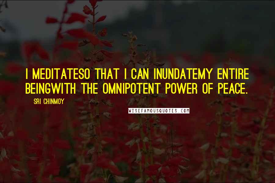 Sri Chinmoy Quotes: I meditateSo that I can inundateMy entire beingWith the omnipotent power of peace.