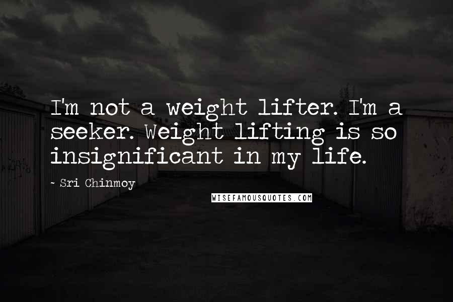 Sri Chinmoy Quotes: I'm not a weight lifter. I'm a seeker. Weight lifting is so insignificant in my life.