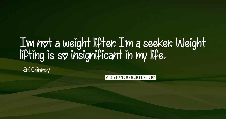 Sri Chinmoy Quotes: I'm not a weight lifter. I'm a seeker. Weight lifting is so insignificant in my life.