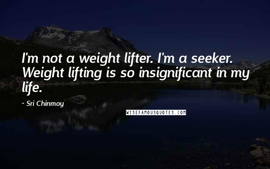 Sri Chinmoy Quotes: I'm not a weight lifter. I'm a seeker. Weight lifting is so insignificant in my life.