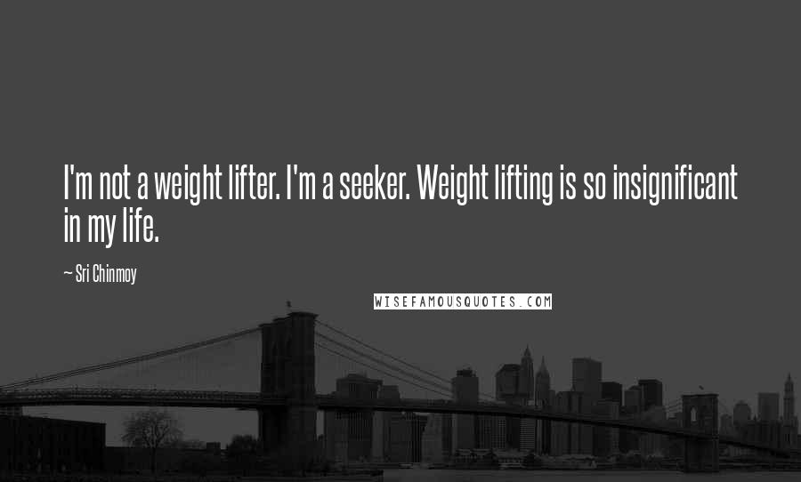 Sri Chinmoy Quotes: I'm not a weight lifter. I'm a seeker. Weight lifting is so insignificant in my life.