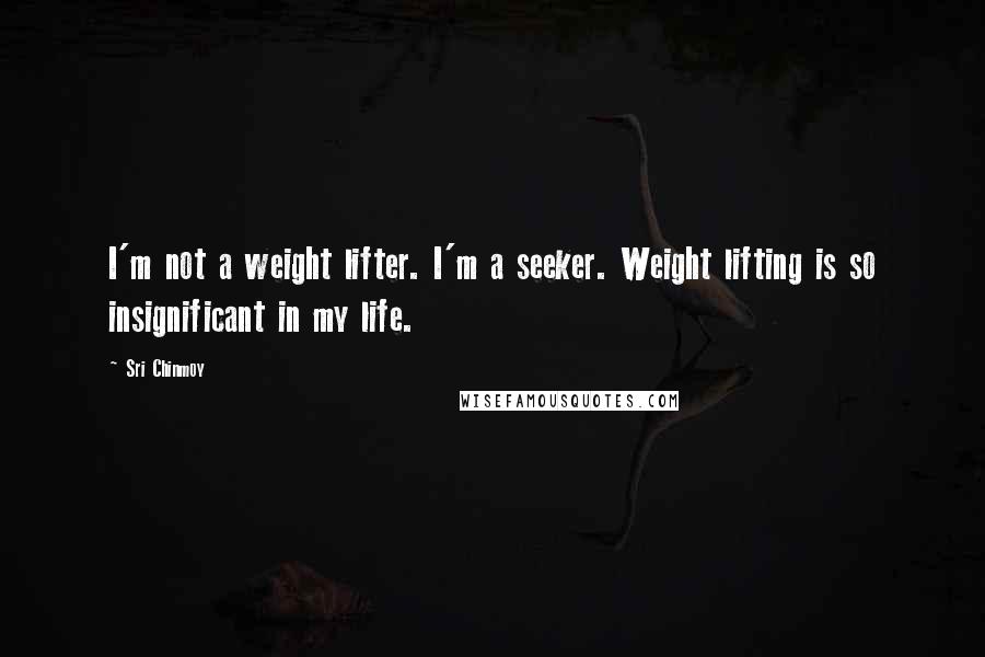 Sri Chinmoy Quotes: I'm not a weight lifter. I'm a seeker. Weight lifting is so insignificant in my life.