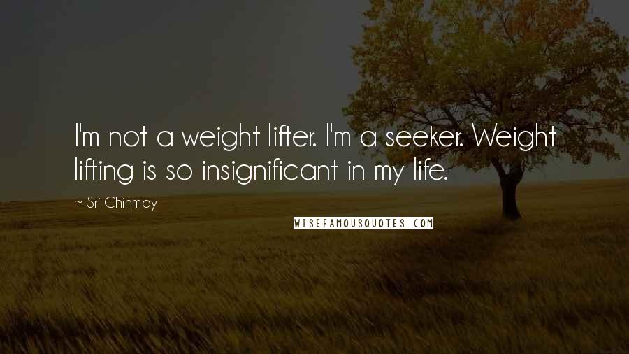 Sri Chinmoy Quotes: I'm not a weight lifter. I'm a seeker. Weight lifting is so insignificant in my life.