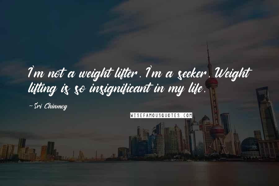 Sri Chinmoy Quotes: I'm not a weight lifter. I'm a seeker. Weight lifting is so insignificant in my life.