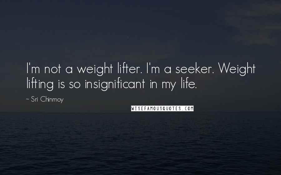 Sri Chinmoy Quotes: I'm not a weight lifter. I'm a seeker. Weight lifting is so insignificant in my life.