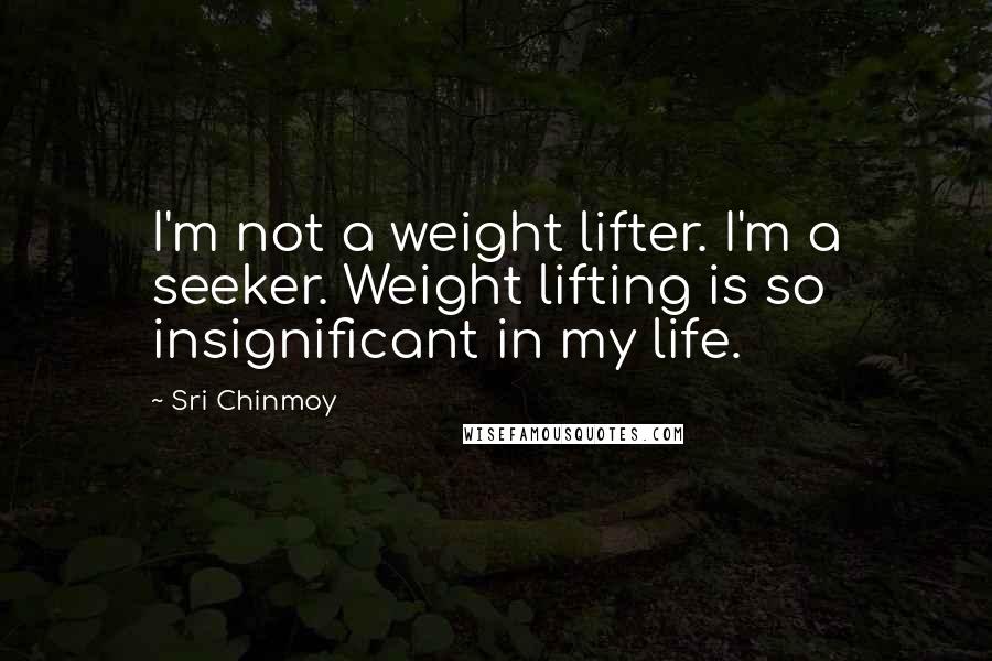 Sri Chinmoy Quotes: I'm not a weight lifter. I'm a seeker. Weight lifting is so insignificant in my life.