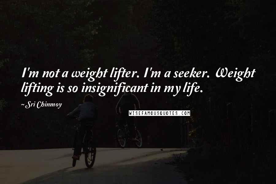 Sri Chinmoy Quotes: I'm not a weight lifter. I'm a seeker. Weight lifting is so insignificant in my life.