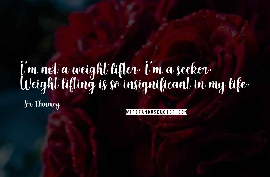 Sri Chinmoy Quotes: I'm not a weight lifter. I'm a seeker. Weight lifting is so insignificant in my life.