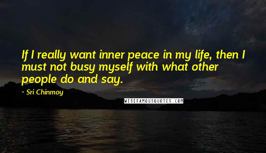 Sri Chinmoy Quotes: If I really want inner peace in my life, then I must not busy myself with what other people do and say.