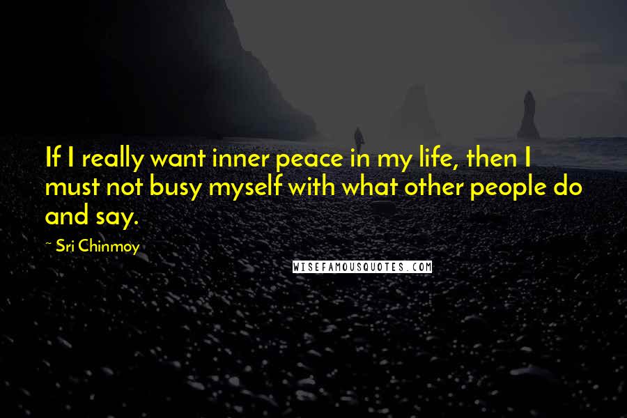 Sri Chinmoy Quotes: If I really want inner peace in my life, then I must not busy myself with what other people do and say.