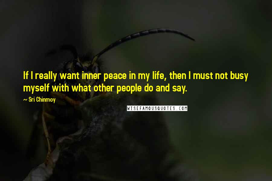 Sri Chinmoy Quotes: If I really want inner peace in my life, then I must not busy myself with what other people do and say.