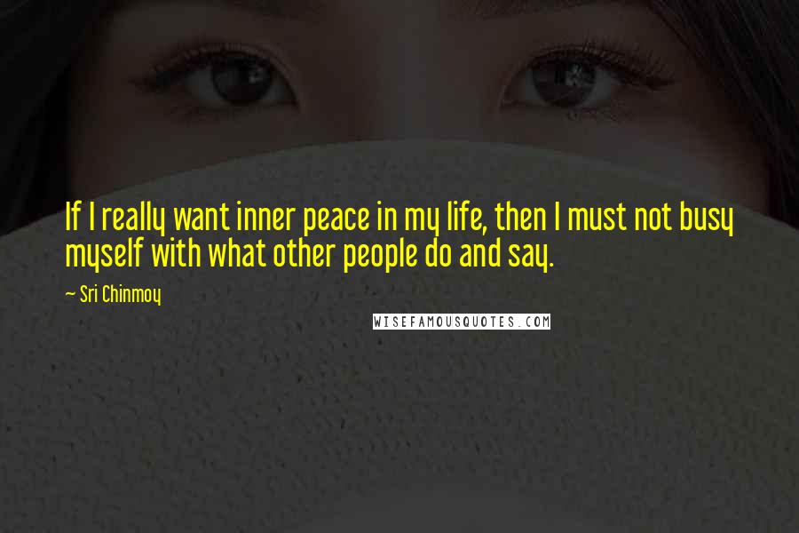 Sri Chinmoy Quotes: If I really want inner peace in my life, then I must not busy myself with what other people do and say.