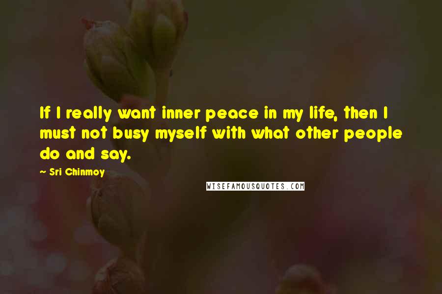 Sri Chinmoy Quotes: If I really want inner peace in my life, then I must not busy myself with what other people do and say.