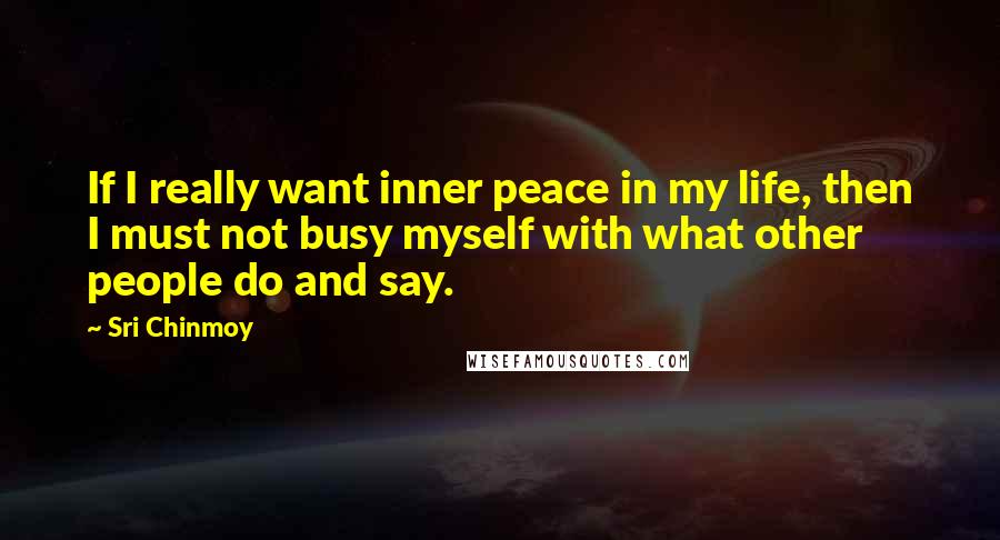 Sri Chinmoy Quotes: If I really want inner peace in my life, then I must not busy myself with what other people do and say.