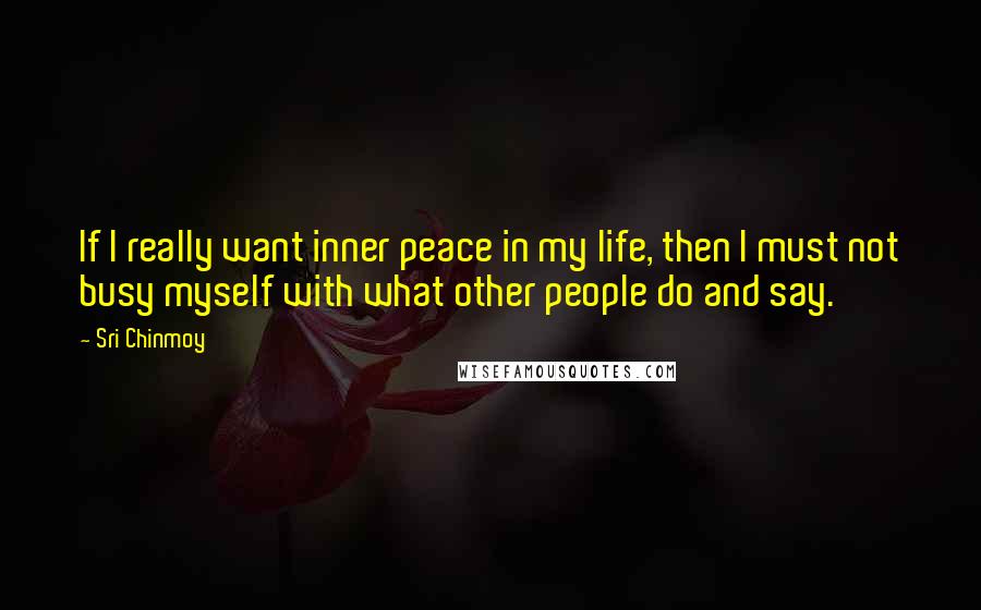 Sri Chinmoy Quotes: If I really want inner peace in my life, then I must not busy myself with what other people do and say.