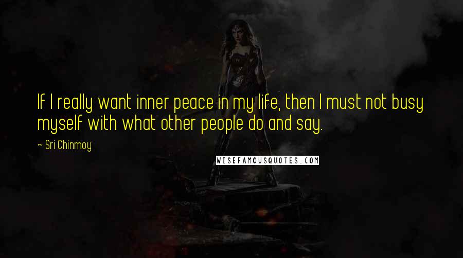 Sri Chinmoy Quotes: If I really want inner peace in my life, then I must not busy myself with what other people do and say.