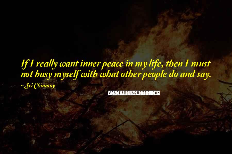 Sri Chinmoy Quotes: If I really want inner peace in my life, then I must not busy myself with what other people do and say.