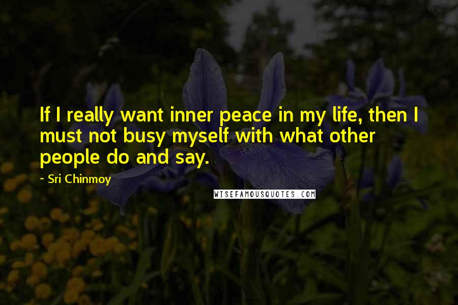 Sri Chinmoy Quotes: If I really want inner peace in my life, then I must not busy myself with what other people do and say.