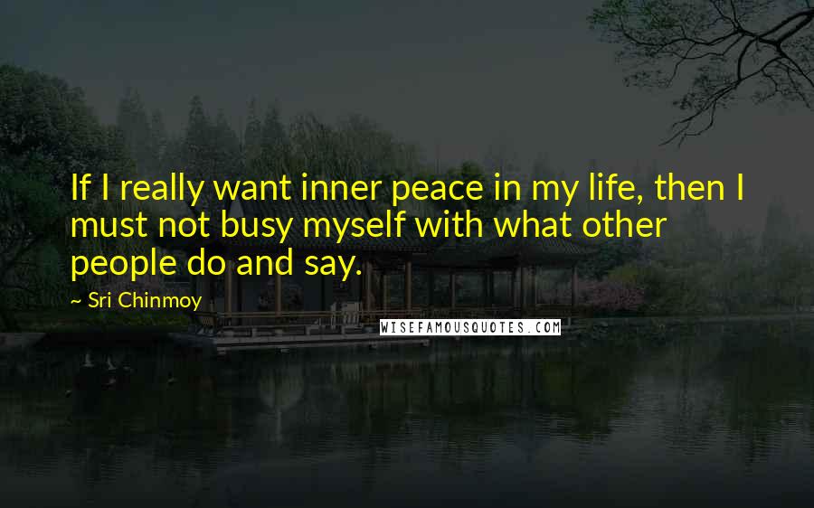 Sri Chinmoy Quotes: If I really want inner peace in my life, then I must not busy myself with what other people do and say.