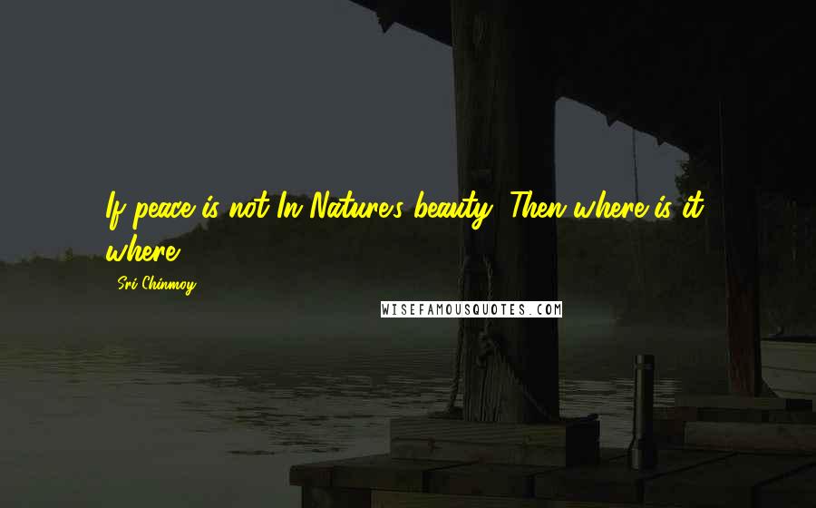 Sri Chinmoy Quotes: If peace is not In Nature's beauty, Then where is it, where?