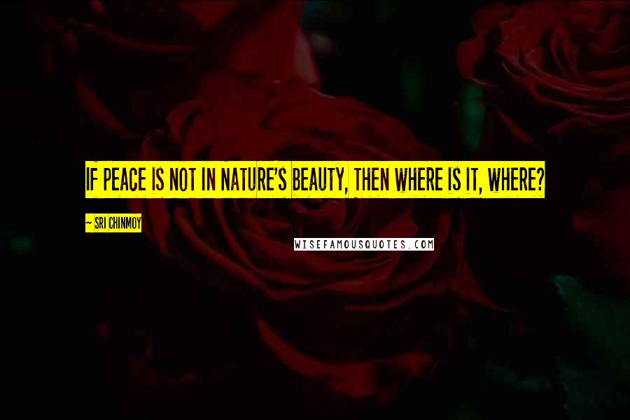 Sri Chinmoy Quotes: If peace is not In Nature's beauty, Then where is it, where?