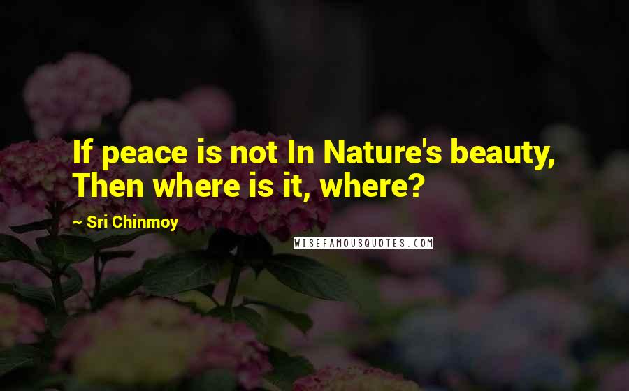 Sri Chinmoy Quotes: If peace is not In Nature's beauty, Then where is it, where?