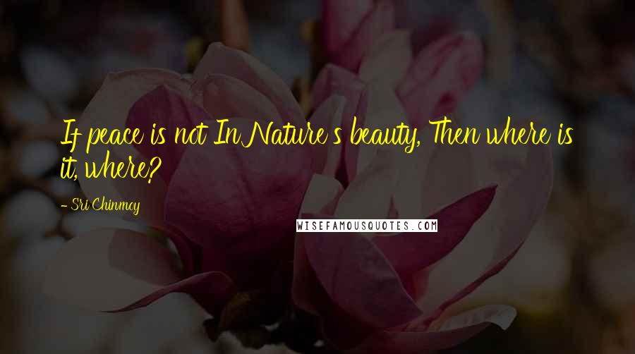 Sri Chinmoy Quotes: If peace is not In Nature's beauty, Then where is it, where?