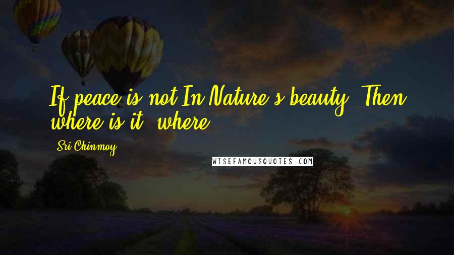 Sri Chinmoy Quotes: If peace is not In Nature's beauty, Then where is it, where?