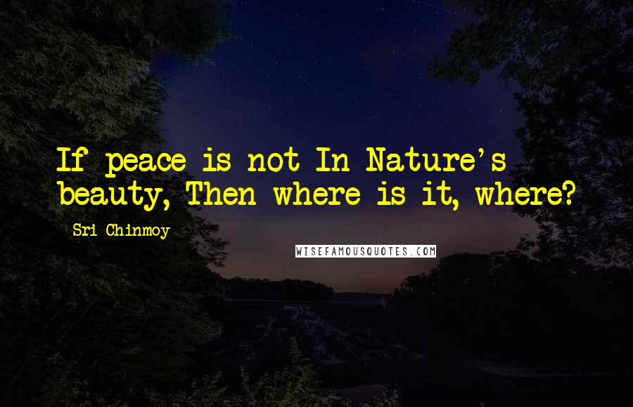 Sri Chinmoy Quotes: If peace is not In Nature's beauty, Then where is it, where?