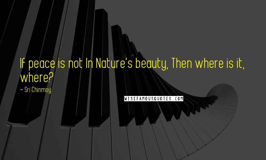 Sri Chinmoy Quotes: If peace is not In Nature's beauty, Then where is it, where?