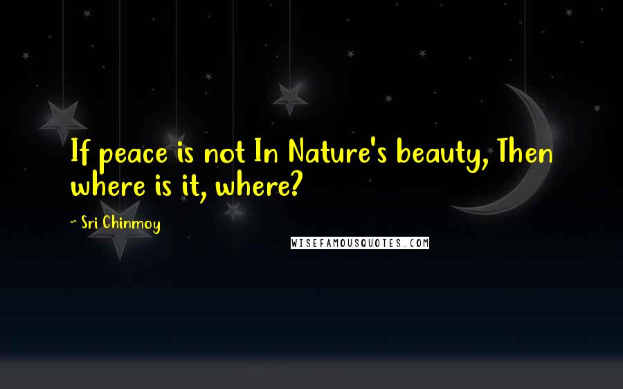 Sri Chinmoy Quotes: If peace is not In Nature's beauty, Then where is it, where?