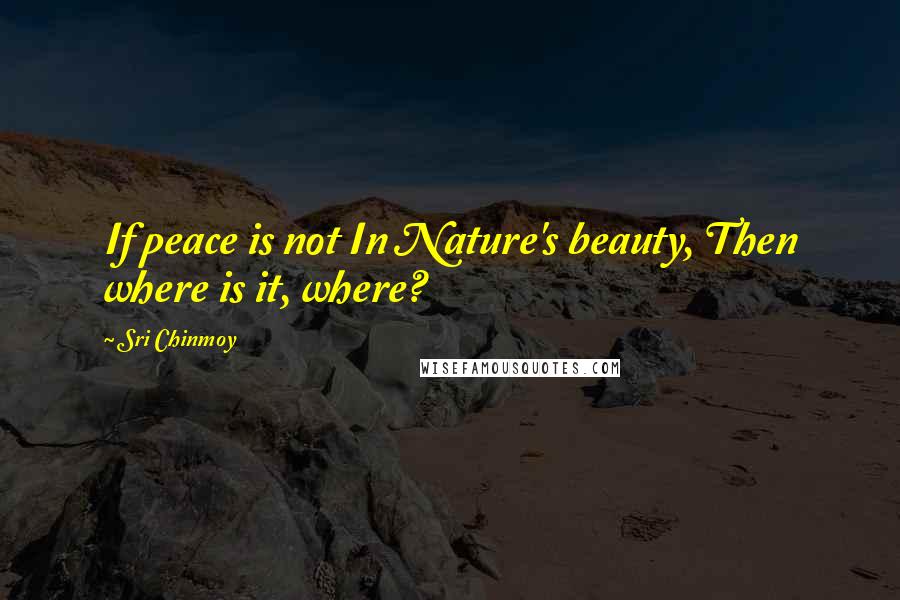 Sri Chinmoy Quotes: If peace is not In Nature's beauty, Then where is it, where?