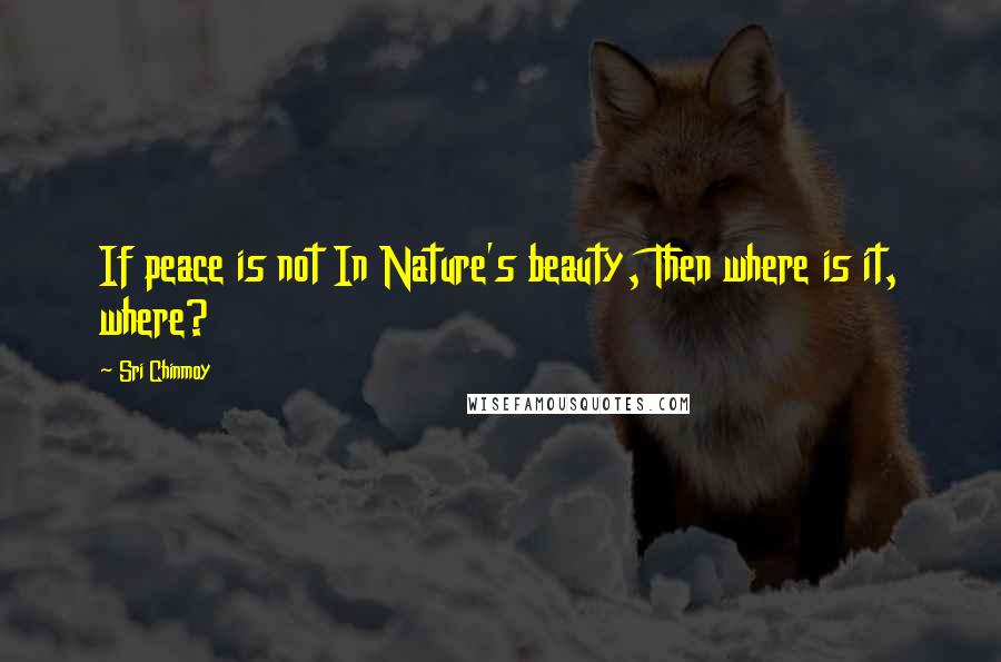 Sri Chinmoy Quotes: If peace is not In Nature's beauty, Then where is it, where?