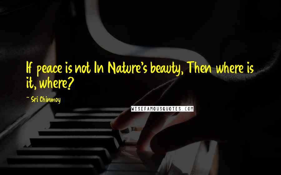 Sri Chinmoy Quotes: If peace is not In Nature's beauty, Then where is it, where?