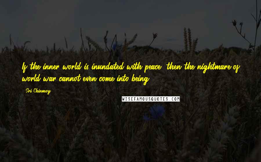 Sri Chinmoy Quotes: If the inner world is inundated with peace, then the nightmare of world war cannot even come into being.