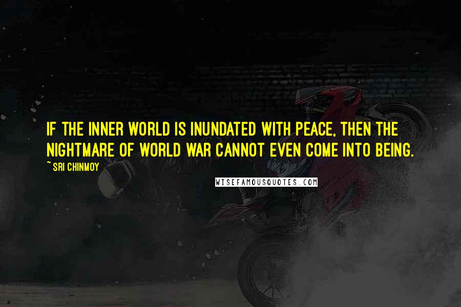 Sri Chinmoy Quotes: If the inner world is inundated with peace, then the nightmare of world war cannot even come into being.