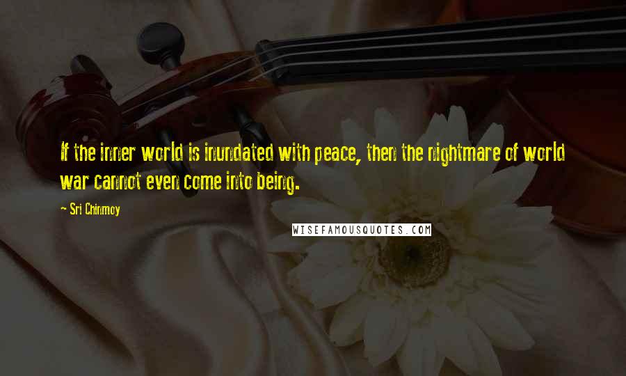 Sri Chinmoy Quotes: If the inner world is inundated with peace, then the nightmare of world war cannot even come into being.