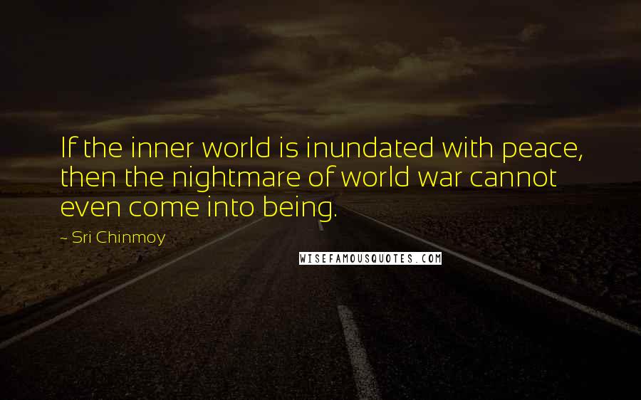 Sri Chinmoy Quotes: If the inner world is inundated with peace, then the nightmare of world war cannot even come into being.