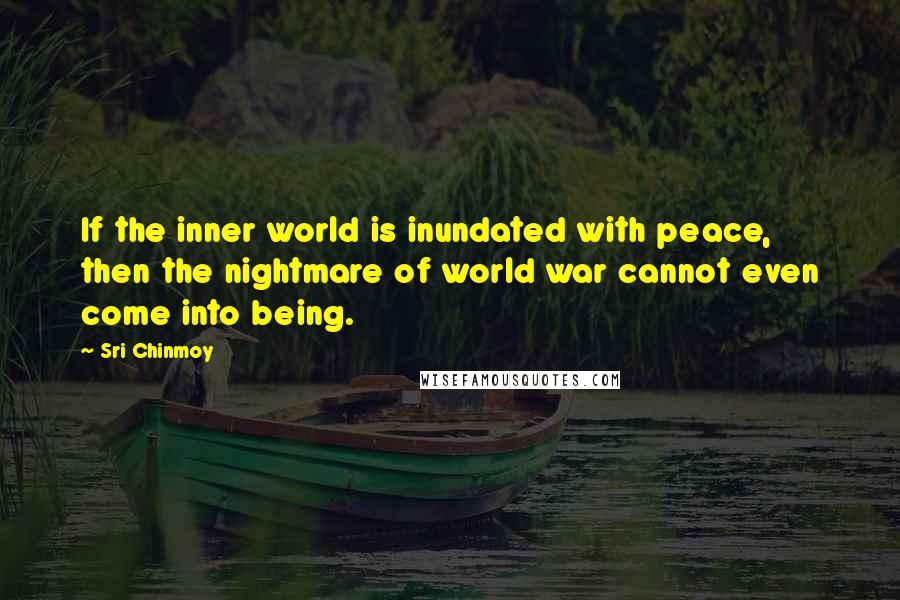 Sri Chinmoy Quotes: If the inner world is inundated with peace, then the nightmare of world war cannot even come into being.