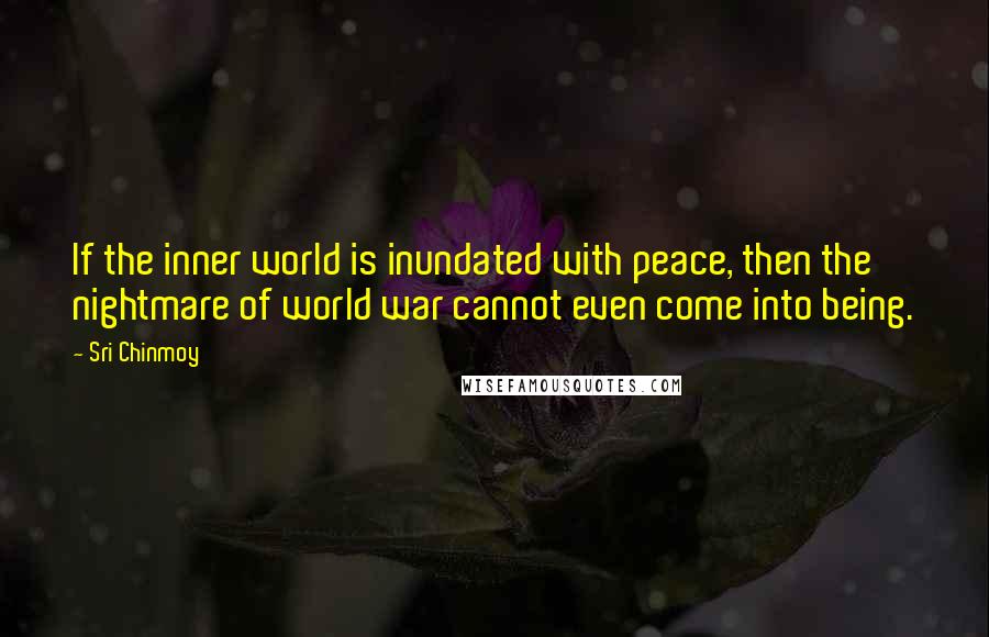 Sri Chinmoy Quotes: If the inner world is inundated with peace, then the nightmare of world war cannot even come into being.