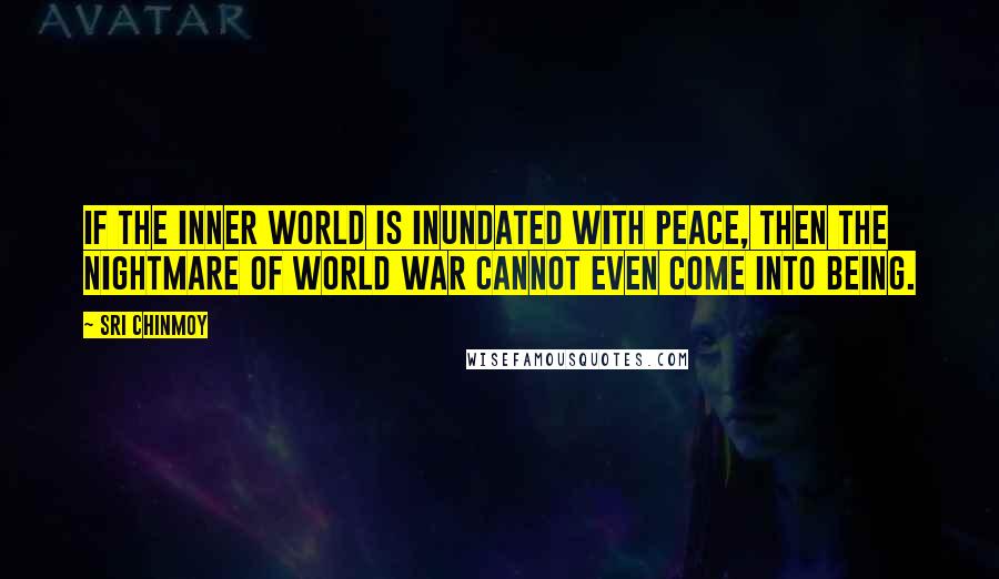 Sri Chinmoy Quotes: If the inner world is inundated with peace, then the nightmare of world war cannot even come into being.