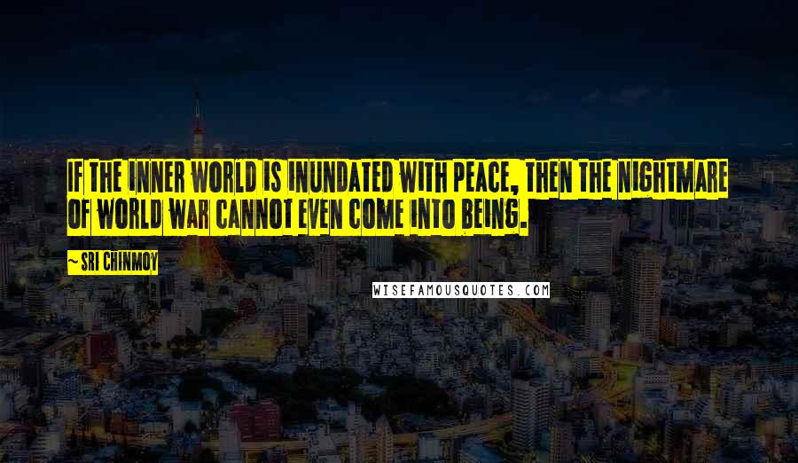 Sri Chinmoy Quotes: If the inner world is inundated with peace, then the nightmare of world war cannot even come into being.