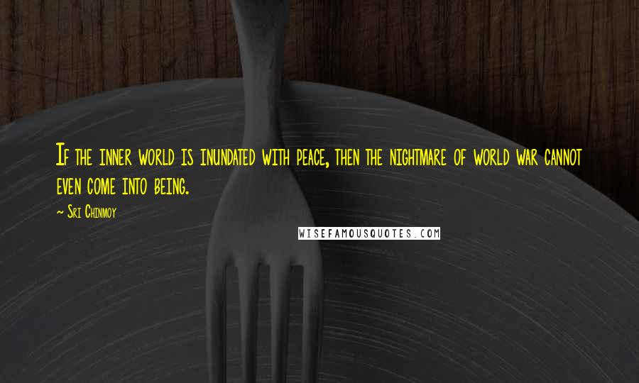 Sri Chinmoy Quotes: If the inner world is inundated with peace, then the nightmare of world war cannot even come into being.