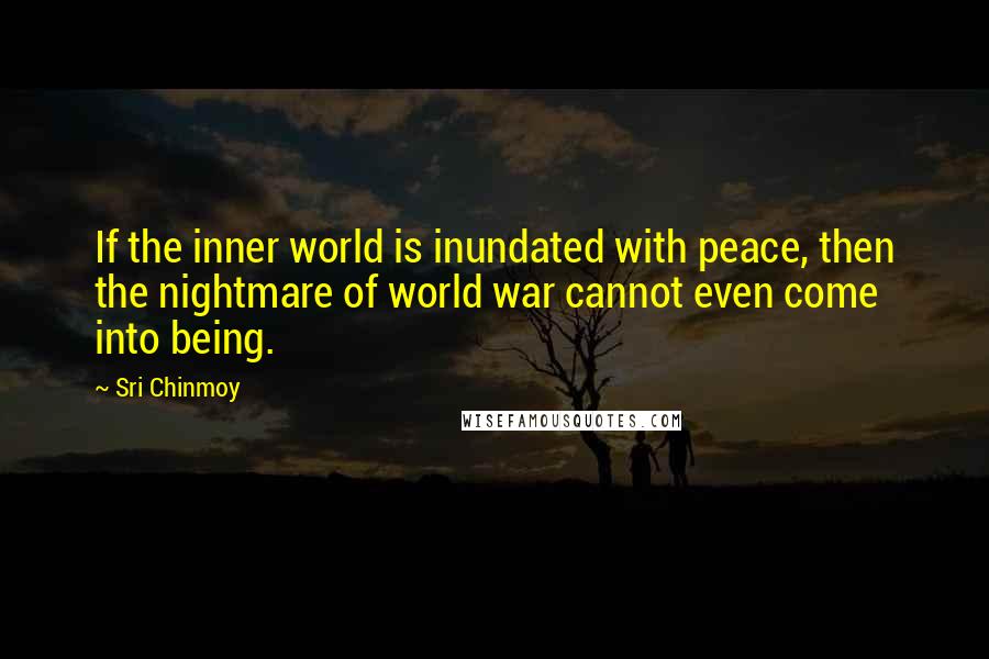 Sri Chinmoy Quotes: If the inner world is inundated with peace, then the nightmare of world war cannot even come into being.