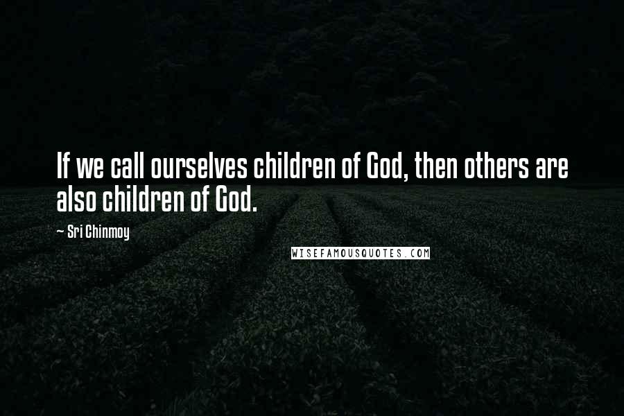 Sri Chinmoy Quotes: If we call ourselves children of God, then others are also children of God.