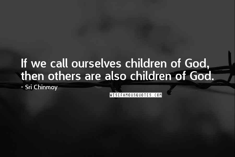 Sri Chinmoy Quotes: If we call ourselves children of God, then others are also children of God.