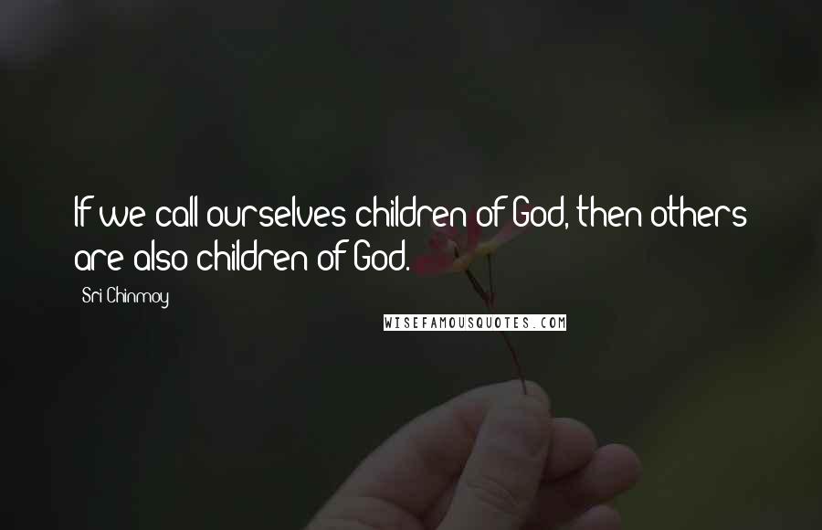 Sri Chinmoy Quotes: If we call ourselves children of God, then others are also children of God.